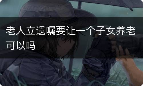 老人立遗嘱要让一个子女养老可以吗