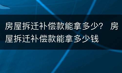 房屋拆迁补偿款能拿多少？ 房屋拆迁补偿款能拿多少钱
