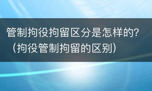 管制拘役拘留区分是怎样的？（拘役管制拘留的区别）
