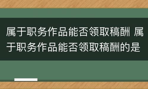 属于职务作品能否领取稿酬 属于职务作品能否领取稿酬的是