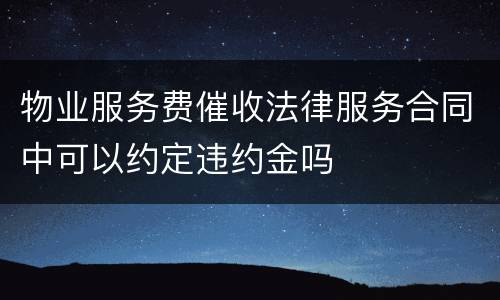 物业服务费催收法律服务合同中可以约定违约金吗