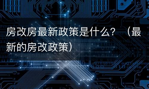 房改房最新政策是什么？（最新的房改政策）