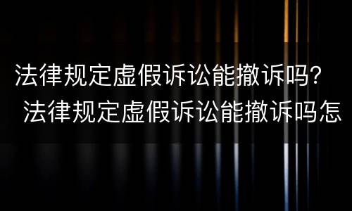 法律规定虚假诉讼能撤诉吗？ 法律规定虚假诉讼能撤诉吗怎么办