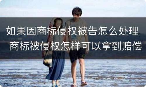 如果因商标侵权被告怎么处理 商标被侵权怎样可以拿到赔偿