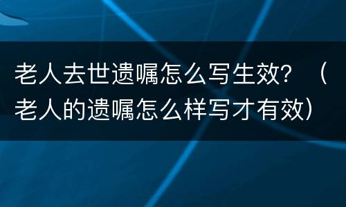 老人去世遗嘱怎么写生效？（老人的遗嘱怎么样写才有效）