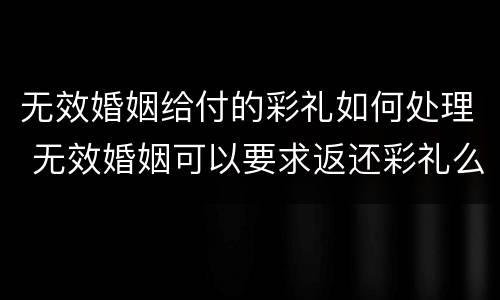 无效婚姻给付的彩礼如何处理 无效婚姻可以要求返还彩礼么