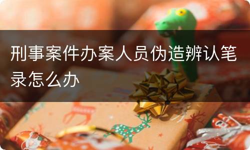 刑事案件办案人员伪造辨认笔录怎么办