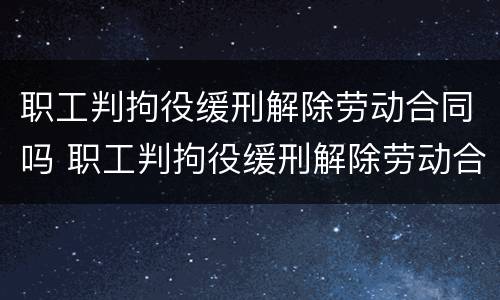 职工判拘役缓刑解除劳动合同吗 职工判拘役缓刑解除劳动合同吗有影响吗