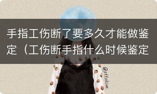 手指工伤断了要多久才能做鉴定（工伤断手指什么时候鉴定好）