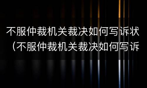 不服仲裁机关裁决如何写诉状（不服仲裁机关裁决如何写诉状）