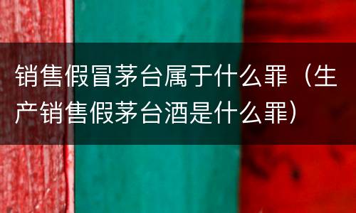 销售假冒茅台属于什么罪（生产销售假茅台酒是什么罪）