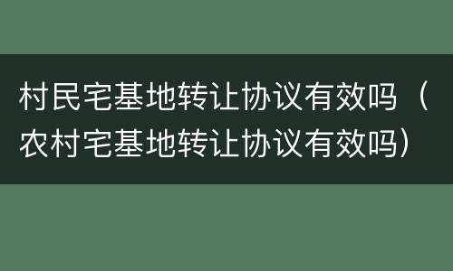 村民宅基地转让协议有效吗（农村宅基地转让协议有效吗）