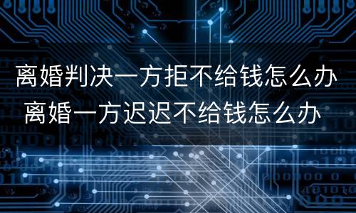 离婚判决一方拒不给钱怎么办 离婚一方迟迟不给钱怎么办