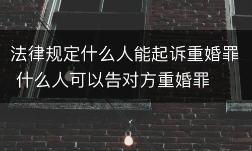 法律规定什么人能起诉重婚罪 什么人可以告对方重婚罪