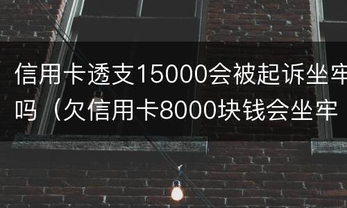 信用卡透支15000会被起诉坐牢吗（欠信用卡8000块钱会坐牢吗）