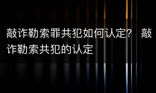 敲诈勒索罪共犯如何认定？ 敲诈勒索共犯的认定