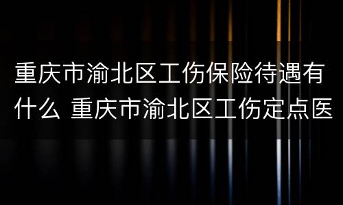 重庆市渝北区工伤保险待遇有什么 重庆市渝北区工伤定点医院