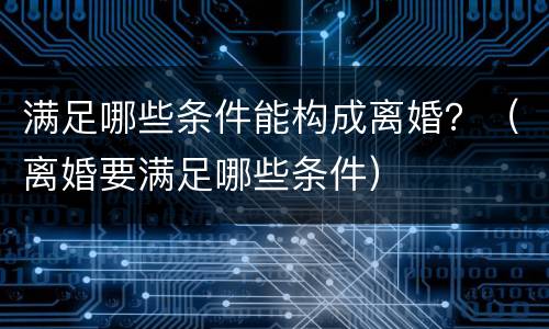 满足哪些条件能构成离婚？（离婚要满足哪些条件）