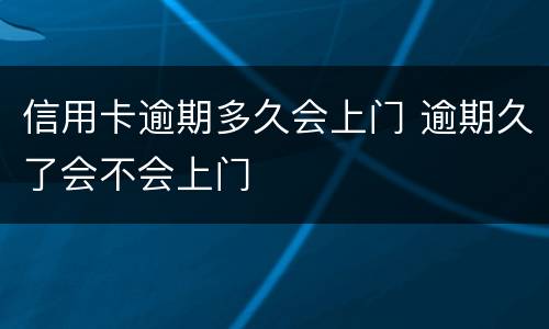 信用卡逾期多久会上门 逾期久了会不会上门