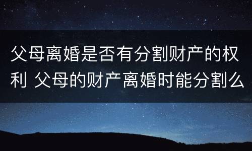 父母离婚是否有分割财产的权利 父母的财产离婚时能分割么