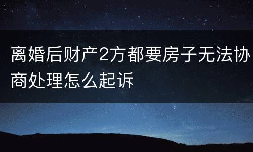 离婚后财产2方都要房子无法协商处理怎么起诉
