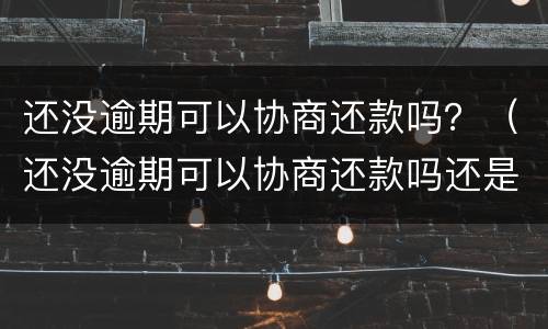 还没逾期可以协商还款吗？（还没逾期可以协商还款吗还是不还）