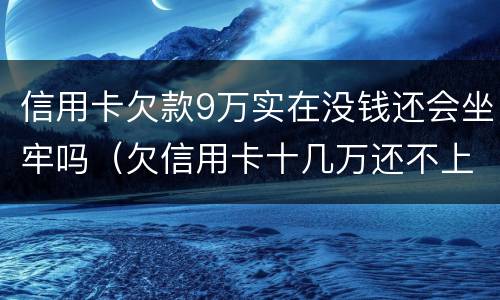 信用卡欠款9万实在没钱还会坐牢吗（欠信用卡十几万还不上坐牢的有吗?）