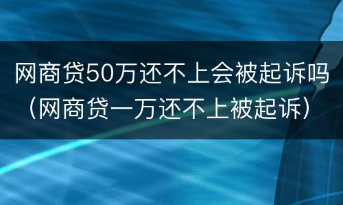 网商贷50万还不上会被起诉吗（网商贷一万还不上被起诉）