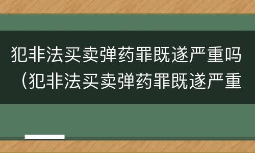 犯非法买卖弹药罪既遂严重吗（犯非法买卖弹药罪既遂严重吗）