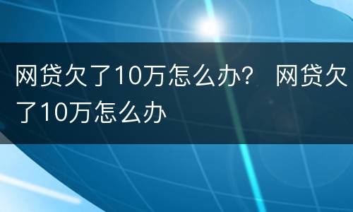 网贷欠了10万怎么办？ 网贷欠了10万怎么办