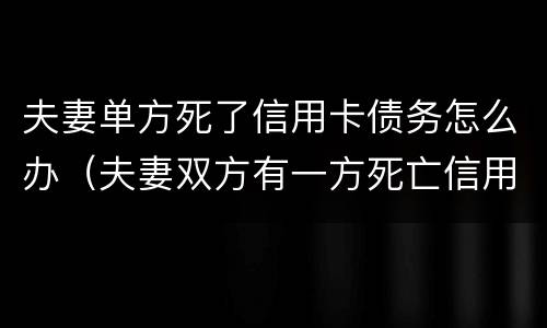 夫妻单方死了信用卡债务怎么办（夫妻双方有一方死亡信用卡需要还吗）