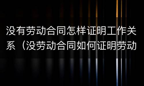 没有劳动合同怎样证明工作关系（没劳动合同如何证明劳动关系）
