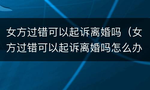女方过错可以起诉离婚吗（女方过错可以起诉离婚吗怎么办）