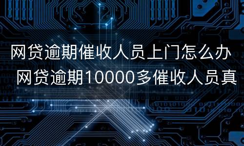 网贷逾期催收人员上门怎么办 网贷逾期10000多催收人员真的会上门怎么办