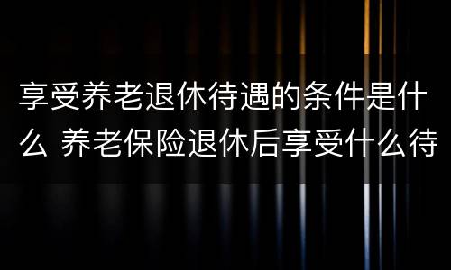 享受养老退休待遇的条件是什么 养老保险退休后享受什么待遇
