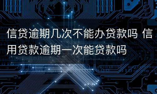 信贷逾期几次不能办贷款吗 信用贷款逾期一次能贷款吗