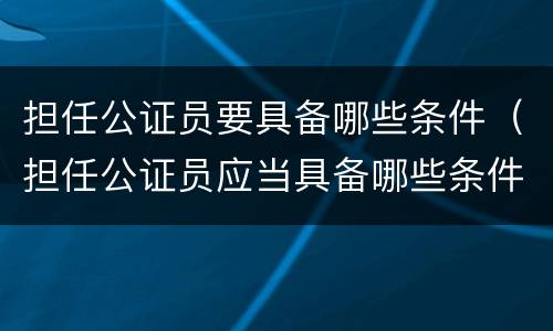 担任公证员要具备哪些条件（担任公证员应当具备哪些条件）