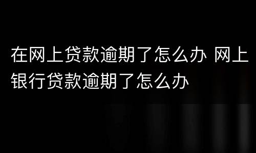 在网上贷款逾期了怎么办 网上银行贷款逾期了怎么办