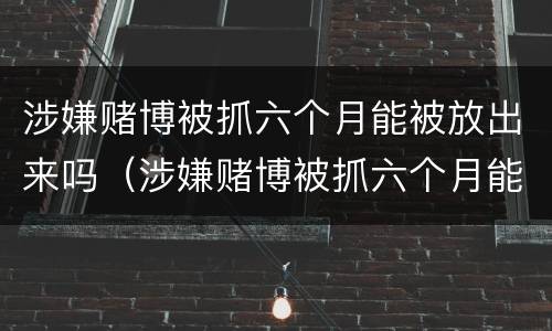 涉嫌赌博被抓六个月能被放出来吗（涉嫌赌博被抓六个月能被放出来吗）