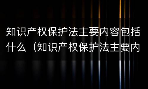 知识产权保护法主要内容包括什么（知识产权保护法主要内容包括什么范围）