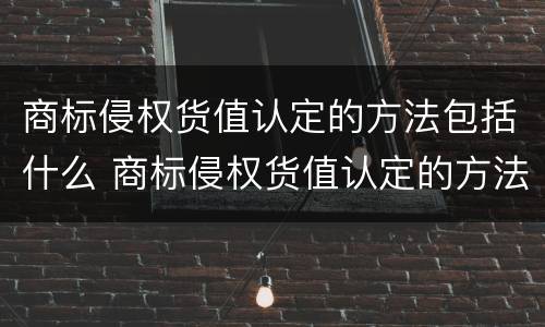 商标侵权货值认定的方法包括什么 商标侵权货值认定的方法包括什么