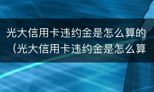 光大信用卡违约金是怎么算的（光大信用卡违约金是怎么算的呀）