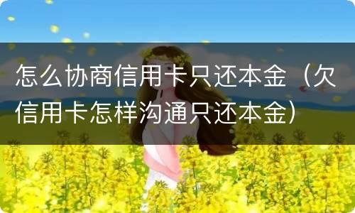 怎么协商信用卡只还本金（欠信用卡怎样沟通只还本金）