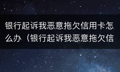 银行起诉我恶意拖欠信用卡怎么办（银行起诉我恶意拖欠信用卡怎么办呢）