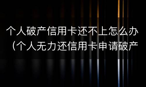 个人破产信用卡还不上怎么办（个人无力还信用卡申请破产）