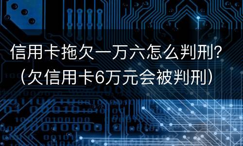 信用卡拖欠一万六怎么判刑？（欠信用卡6万元会被判刑）