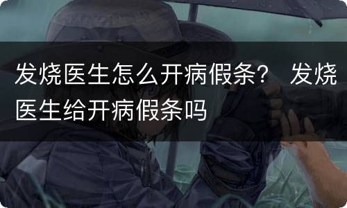 发烧医生怎么开病假条？ 发烧医生给开病假条吗