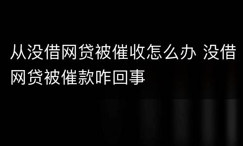 从没借网贷被催收怎么办 没借网贷被催款咋回事