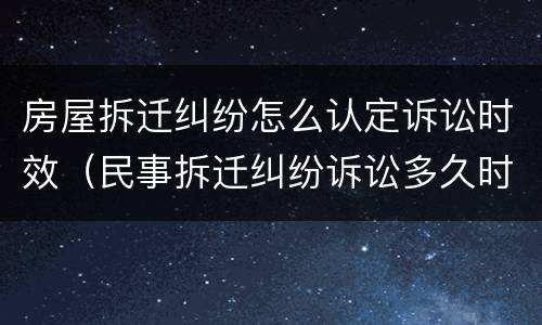 房屋拆迁纠纷怎么认定诉讼时效（民事拆迁纠纷诉讼多久时效）