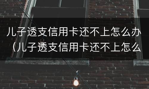 儿子透支信用卡还不上怎么办（儿子透支信用卡还不上怎么办呢）